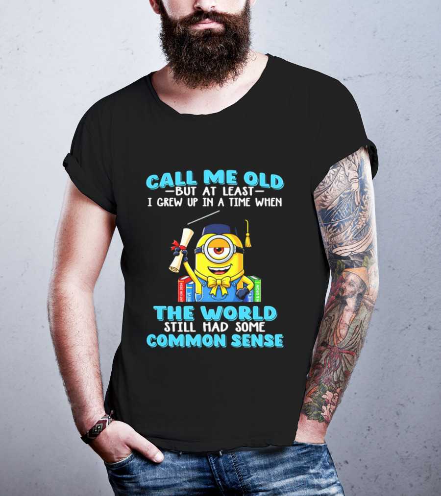 Call Me Old But At Least I Grew Up In A Time When The World Still Had Some Common Sense Minion Graduation T-Shirt