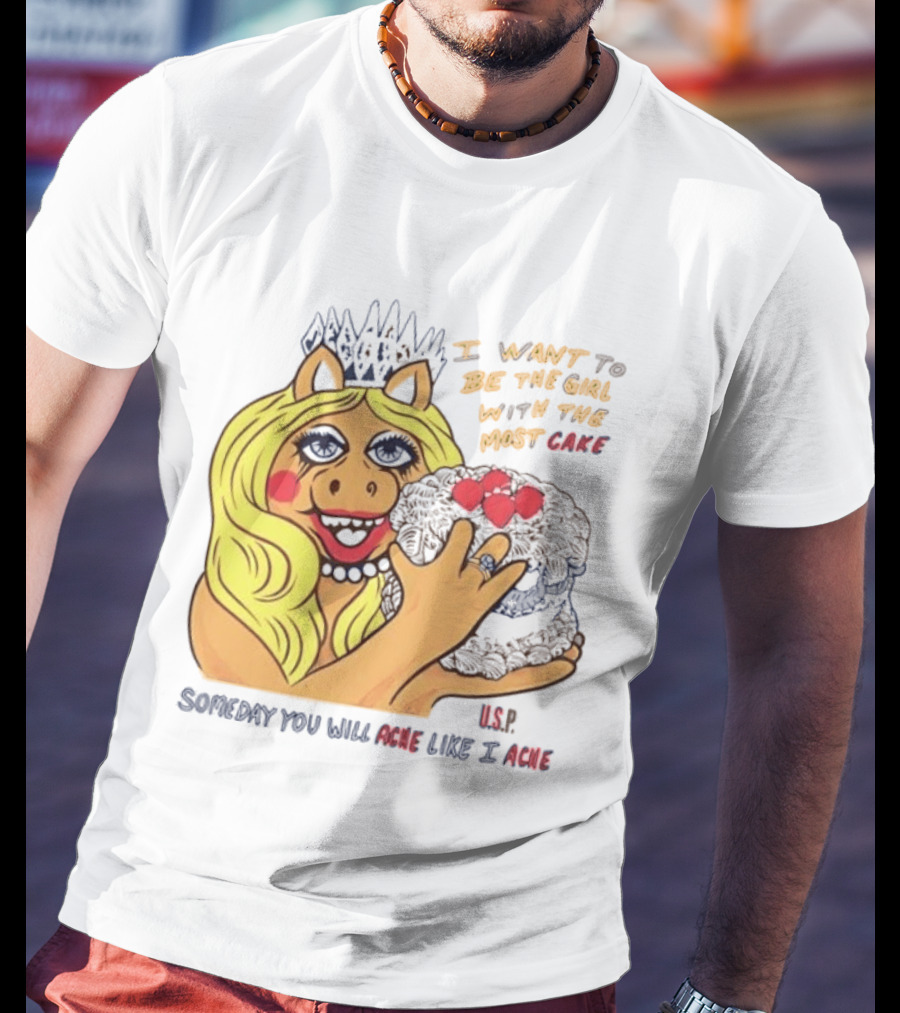 I Want To Be The Girl With The Most Cake Miss Piggy Parody Someday You Will Ache Like I Ache T-Shirt