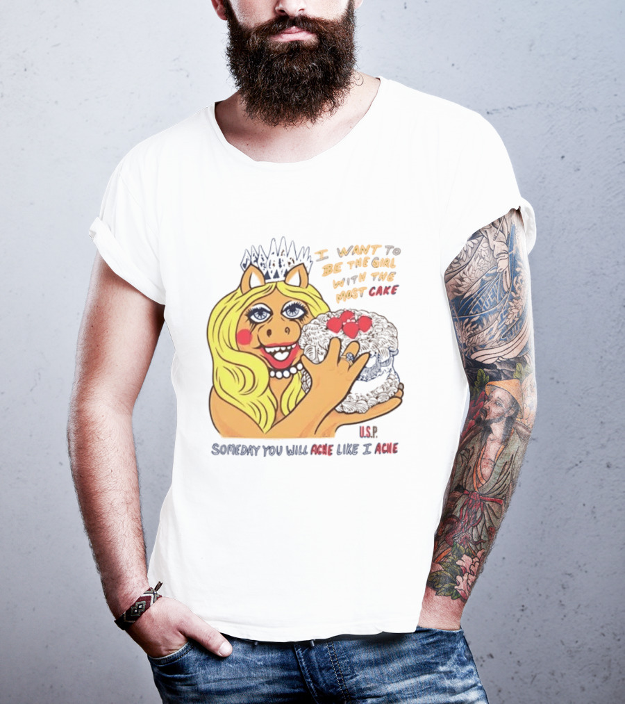 I Want To Be The Girl With The Most Cake Miss Piggy Parody Someday You Will Ache Like I Ache T-Shirt