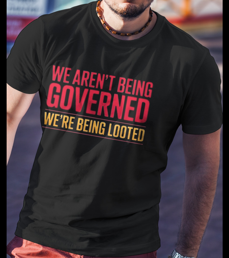 We Aren't Being Governed We're Being Looted T-Shirt