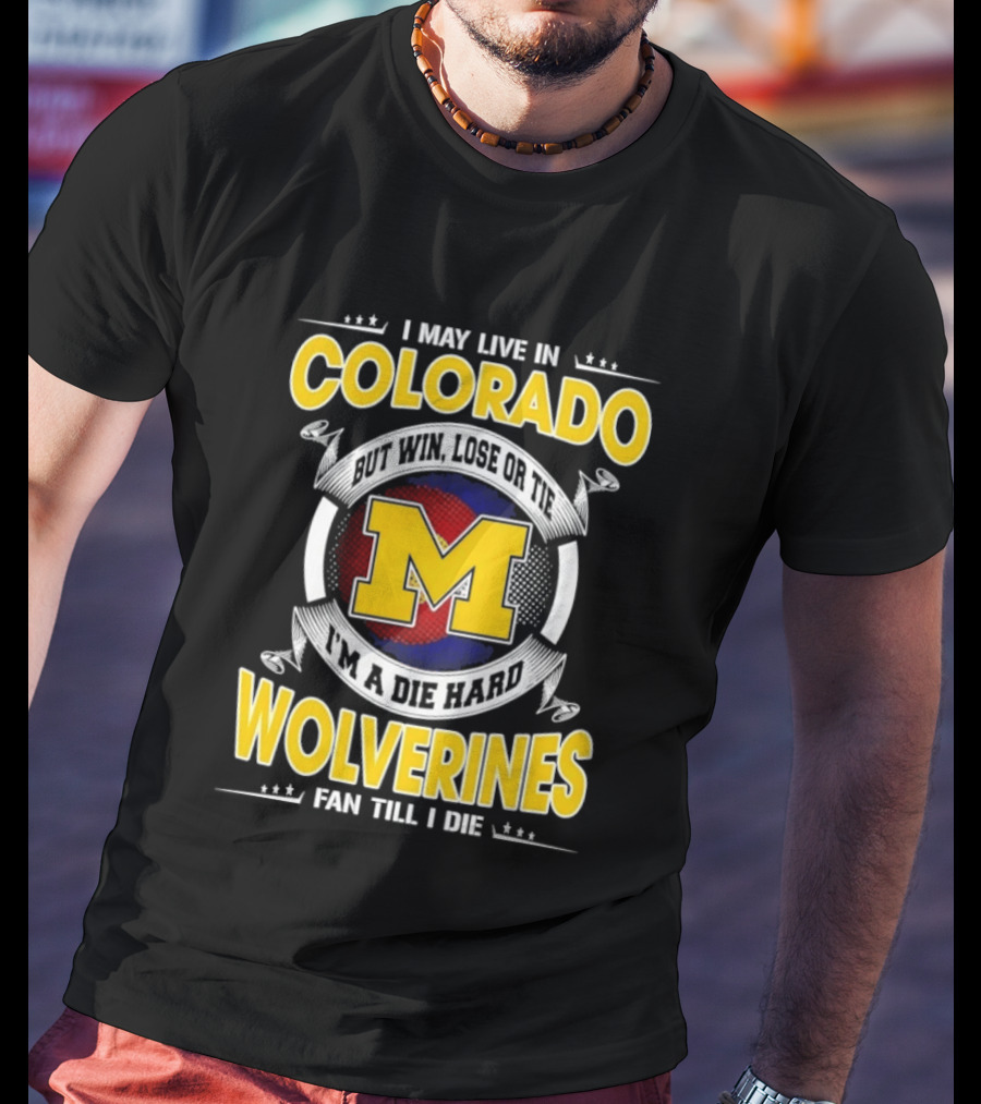 I May Live In Colorado Win Lose Or Tie Michigan Wolverines Fan Till I Die T-Shirt