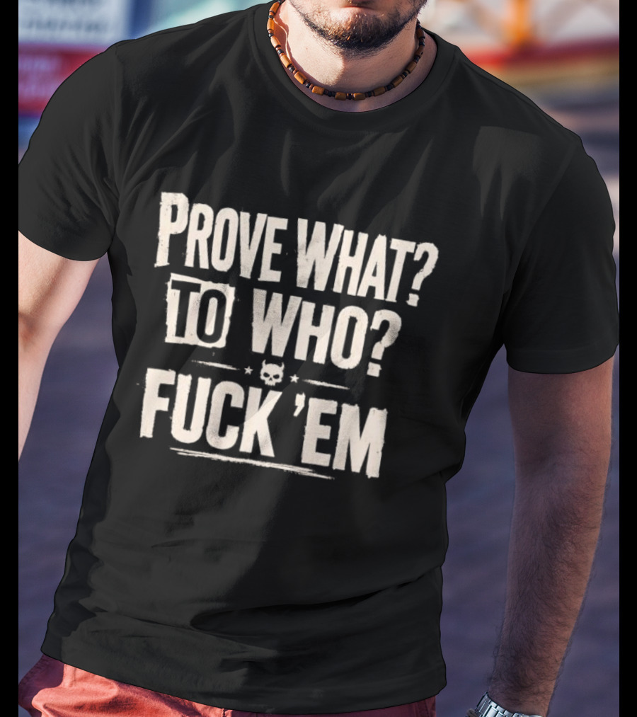 Prove What To Who Fuck 'Em T-Shirt