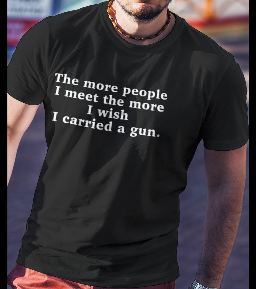 The More People I Meet The More I Wish I Carried A Gun T-Shirt