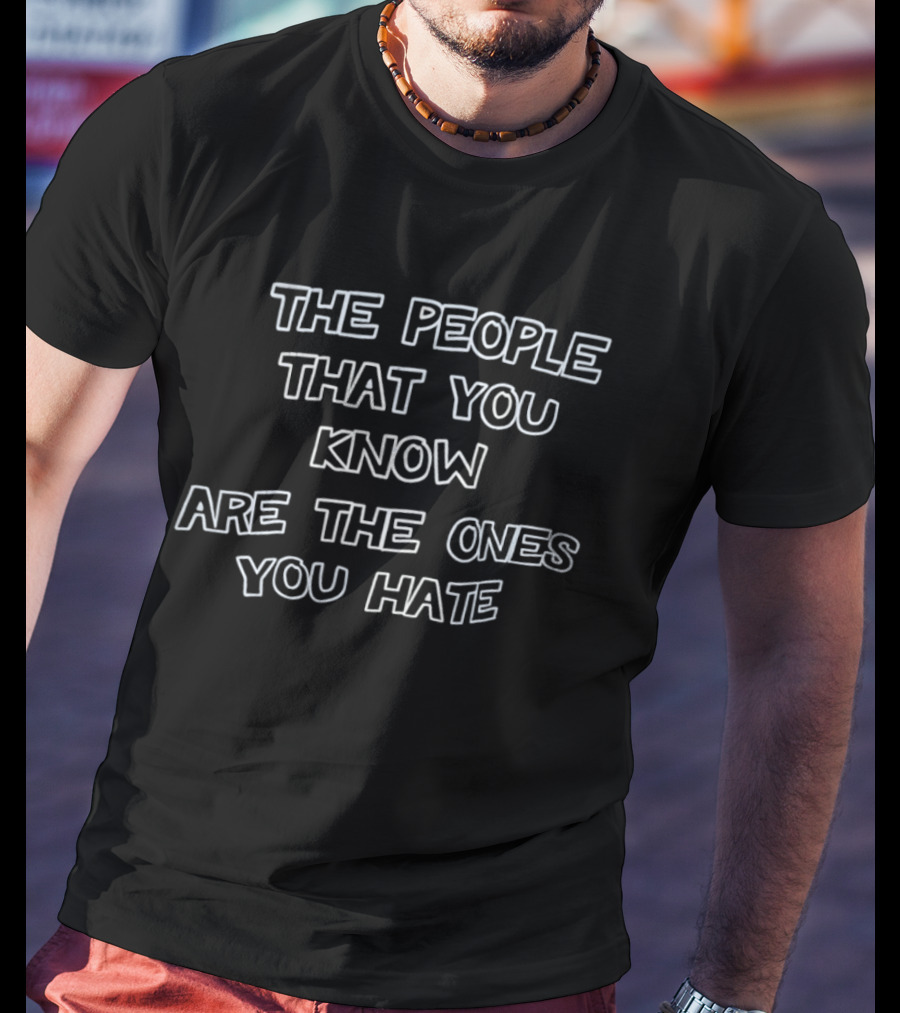 The People That You Know Are The Ones You Hate T-Shirt