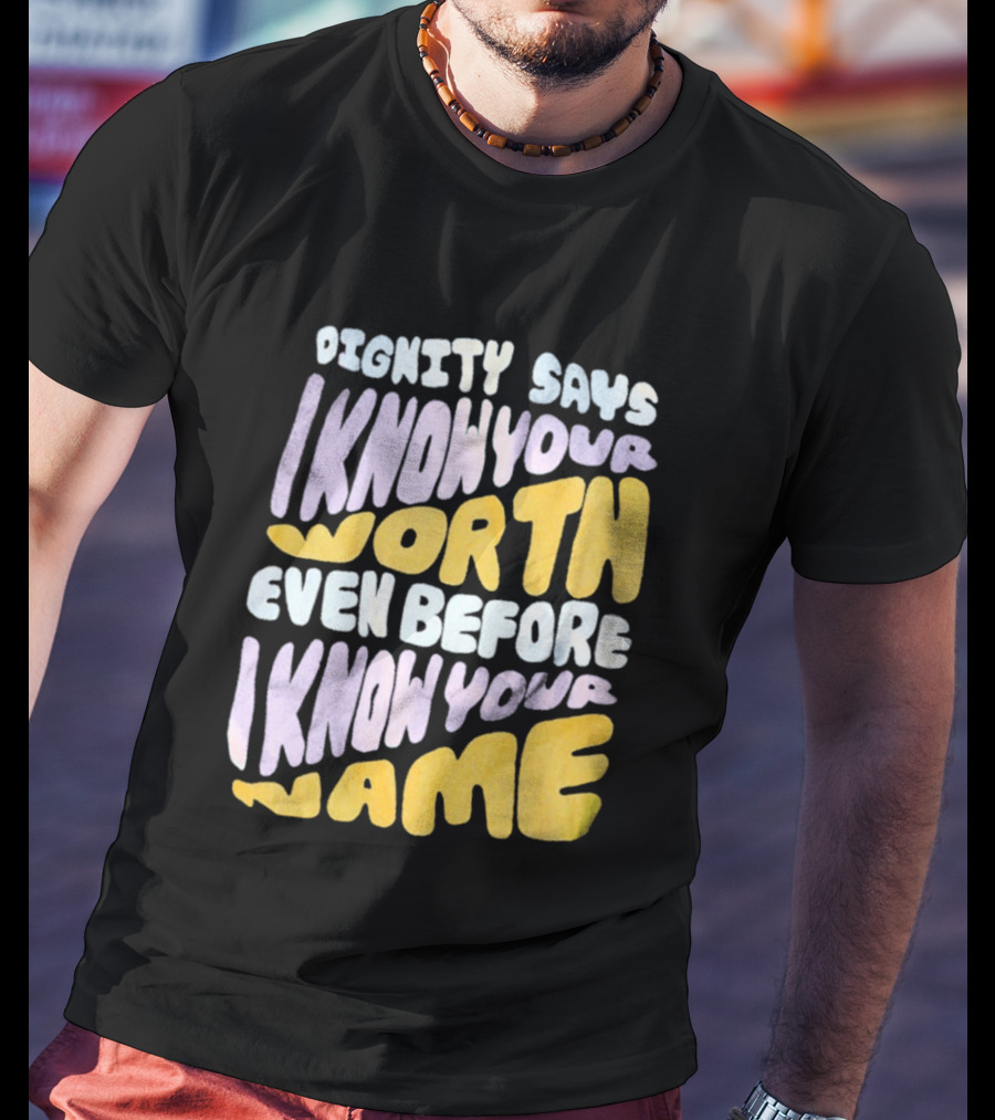 Dignity Says I Know Your Worth Even Before I Know Your Name T-Shirt