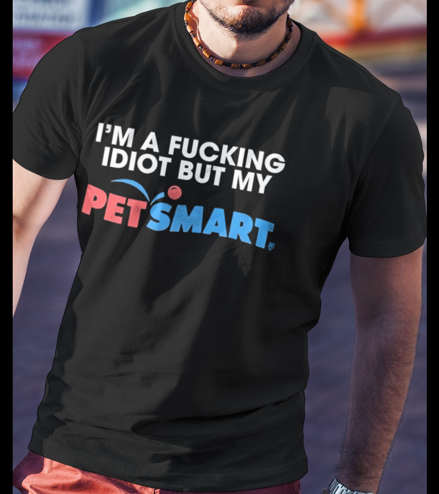 I'm A Fucking Idiot But My PetSmart T-Shirt