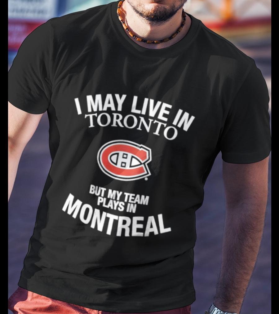 I May Live In Toronto But My Team Plays In Montreal Canadiens T-Shirt