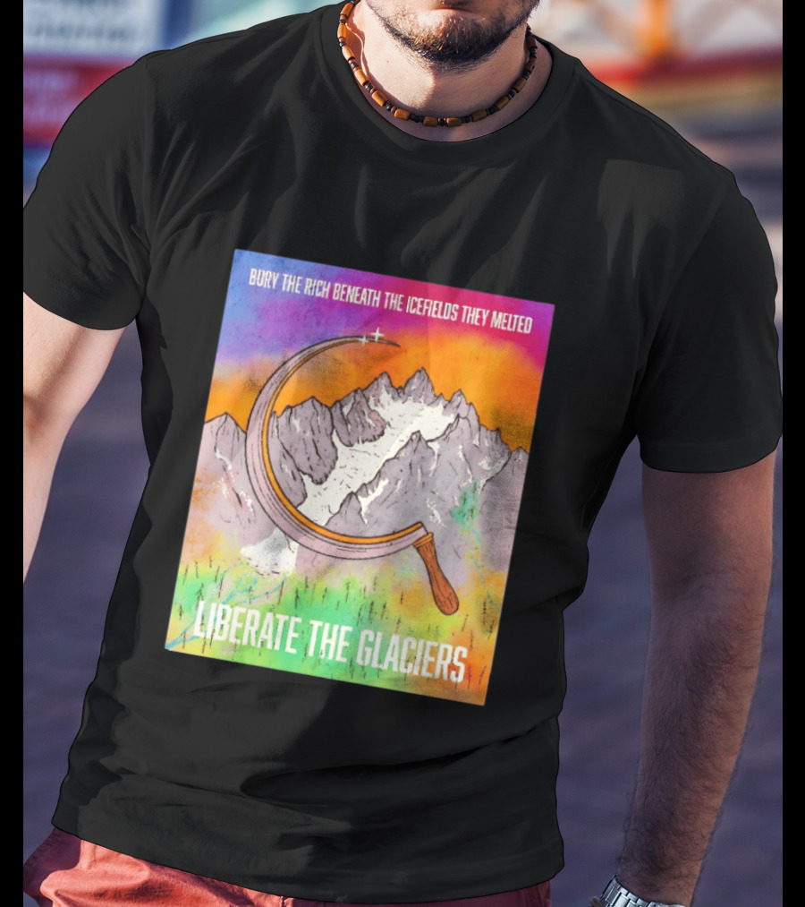 Bury The Rich Beneath The Icefields They Melted Liberate The Glaciers T-Shirt