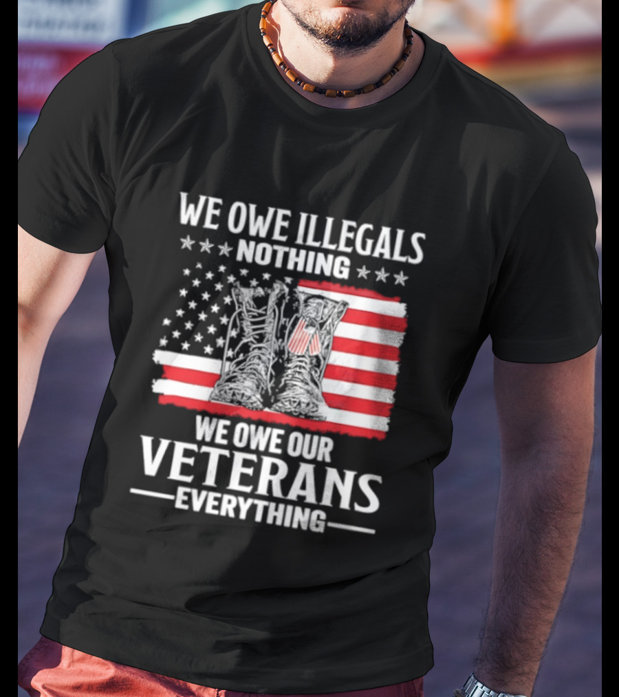 We Owe Illegals Nothing We Owe Our Veterans Everything Military Boots American Flag T-Shirt