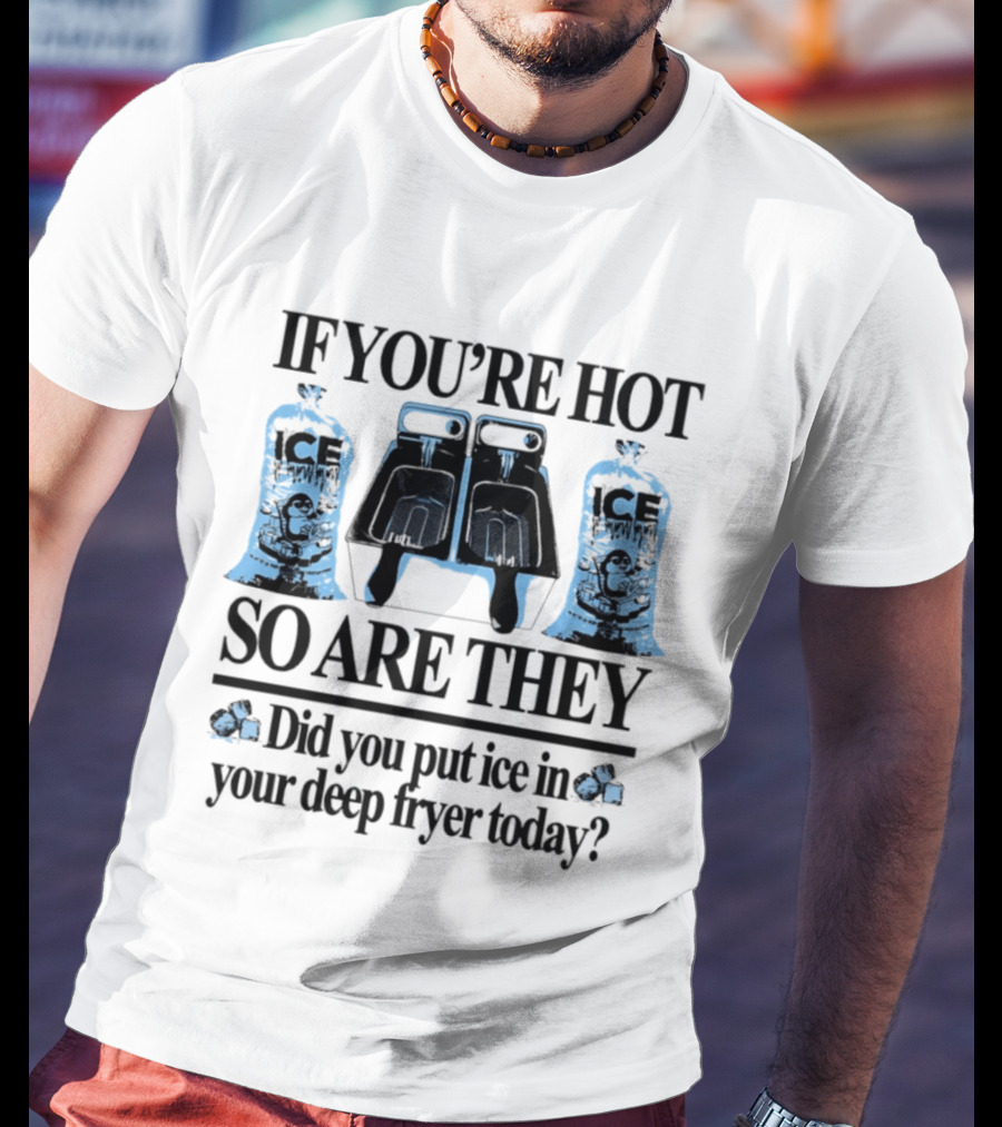 If You're Hot So Are They Did You Put Ice In Your Deep Fryer Today T-Shirt