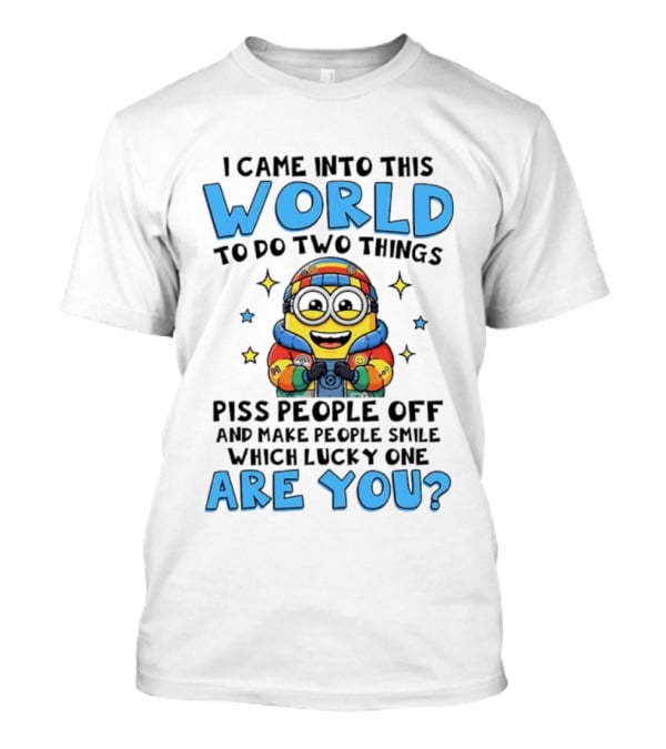 Minions I Came Into This World To Do Two Things Piss People Off And Make People Smile Which Lucky One Are You T-Shirt