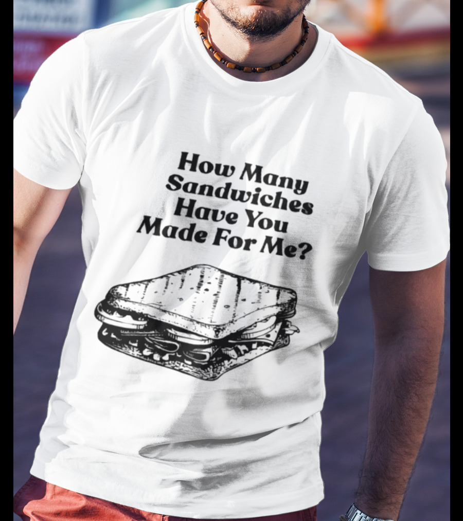 How Many Sandwiches Have You Made For Me Classic Sandwich T-Shirt