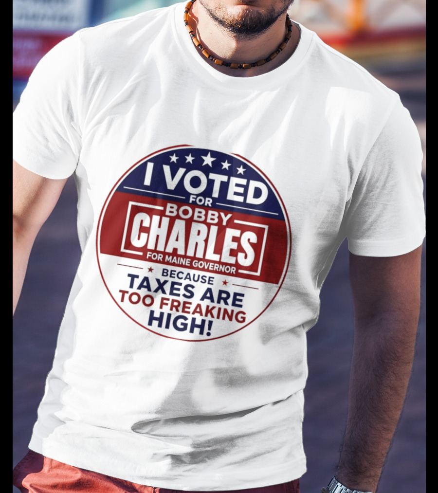 I Voted For Bobby Charles For Maine Governor Because Taxes Are Too Freaking High T-Shirt