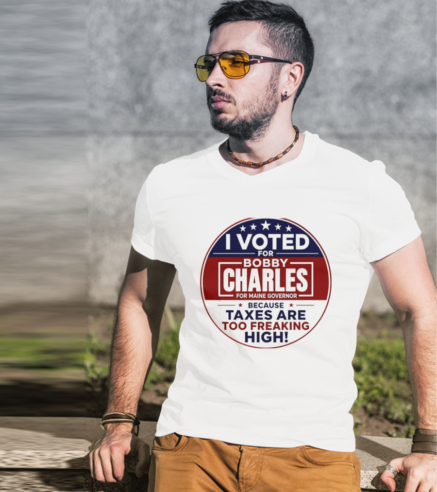I Voted For Bobby Charles For Maine Governor Because Taxes Are Too Freaking High T-Shirt
