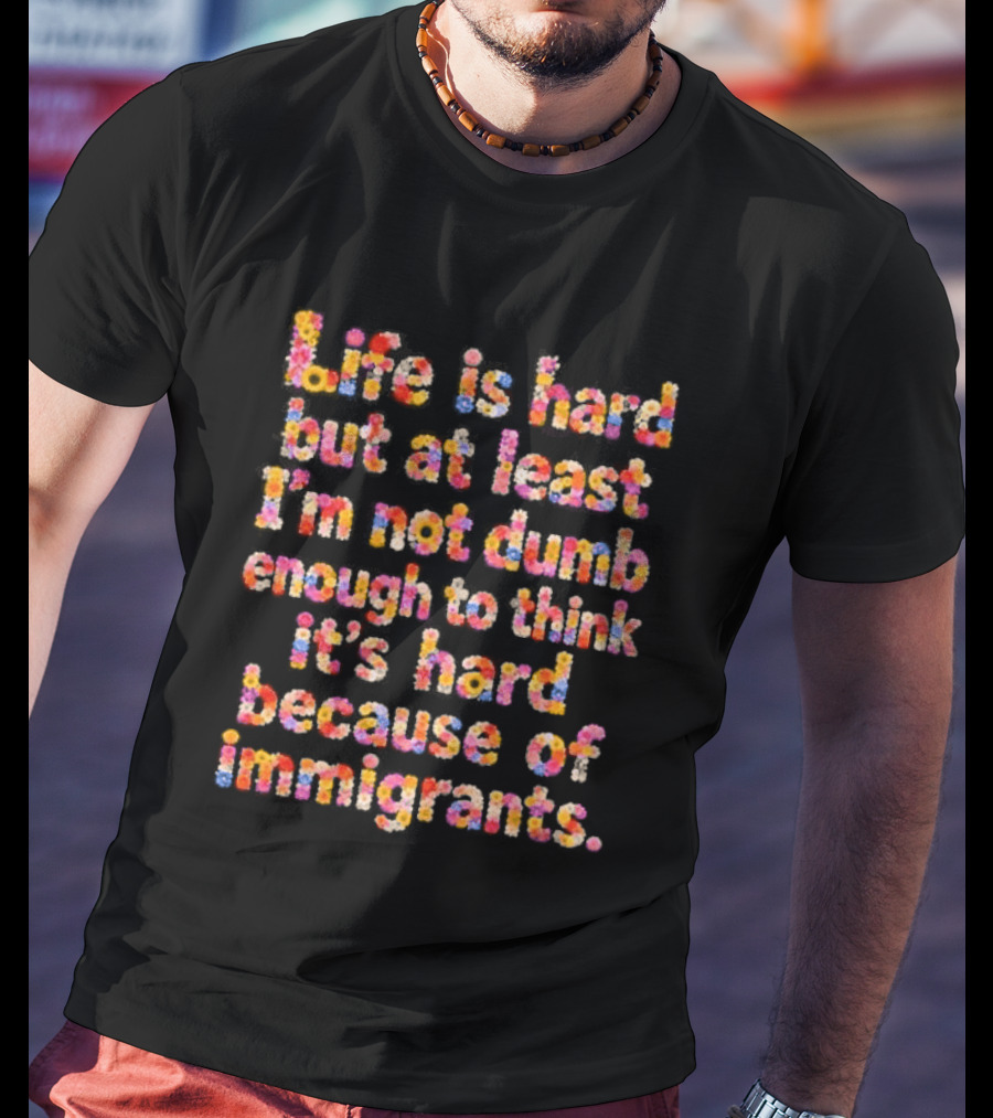 Life Is Hard But At Least I'm Not Dumb Enough To Think It's Hard Because Of Immigrants Multicolor T-Shirt