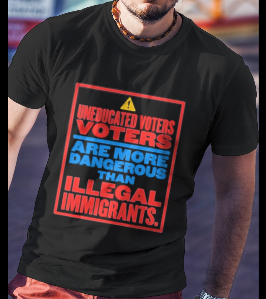 Uneducated Voters Are More Dangerous Than Illegal Immigrants Warning T-Shirt