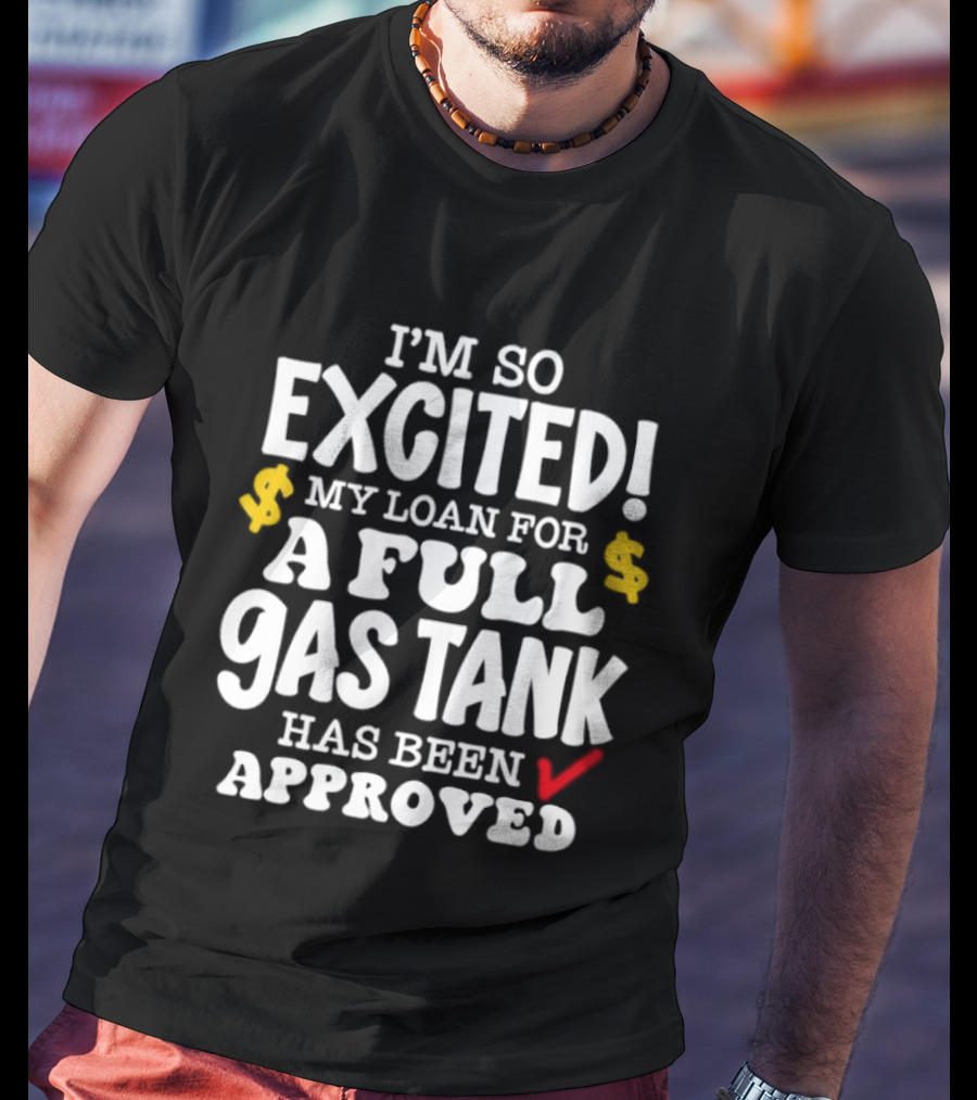 I'm So Excited My Loan For A Full Gas Tank Has Been Approved T-Shirt
