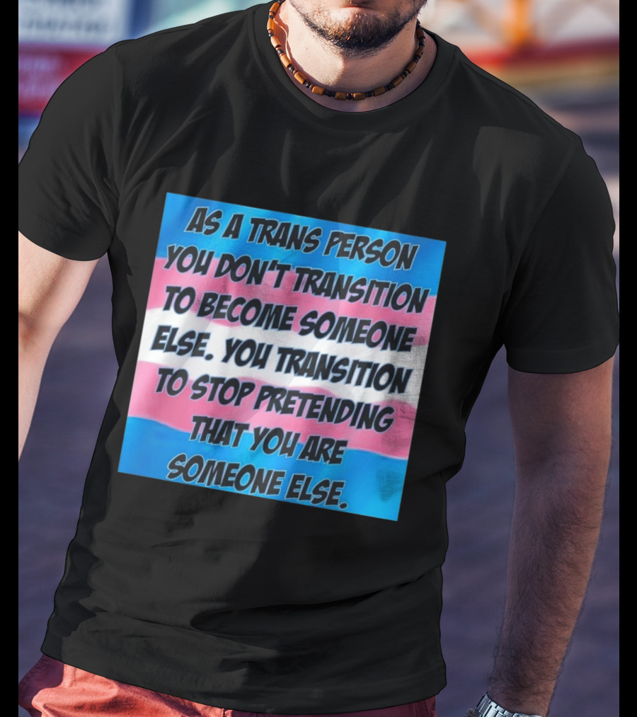 As A Trans Person You Transition To Stop Pretending You Are Someone Else T-Shirt
