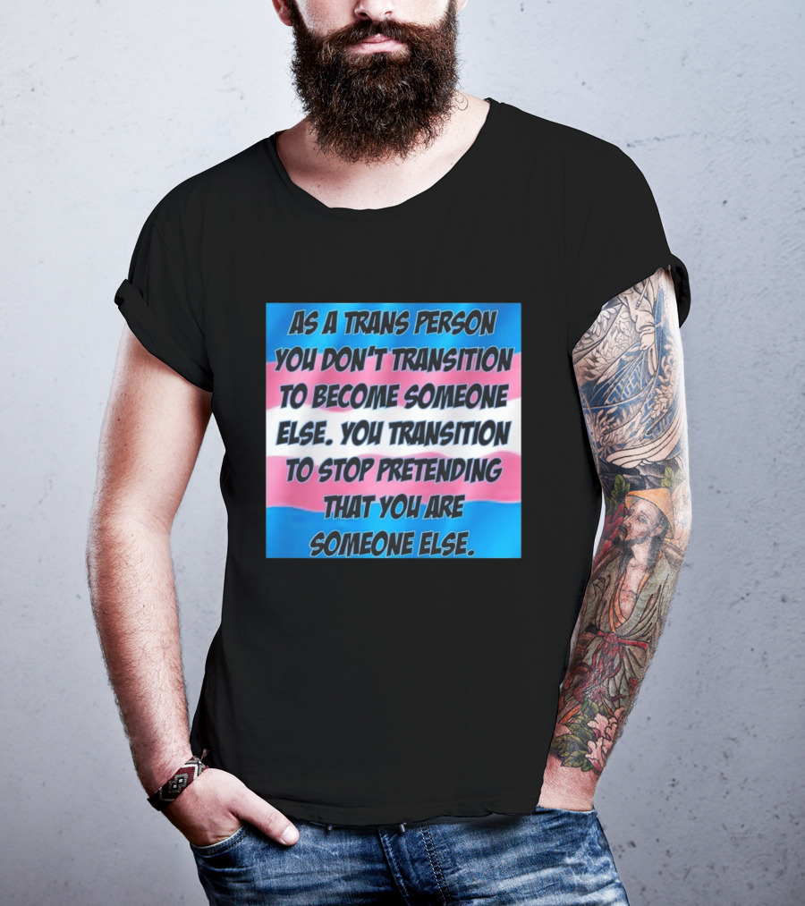 As A Trans Person You Transition To Stop Pretending You Are Someone Else T-Shirt