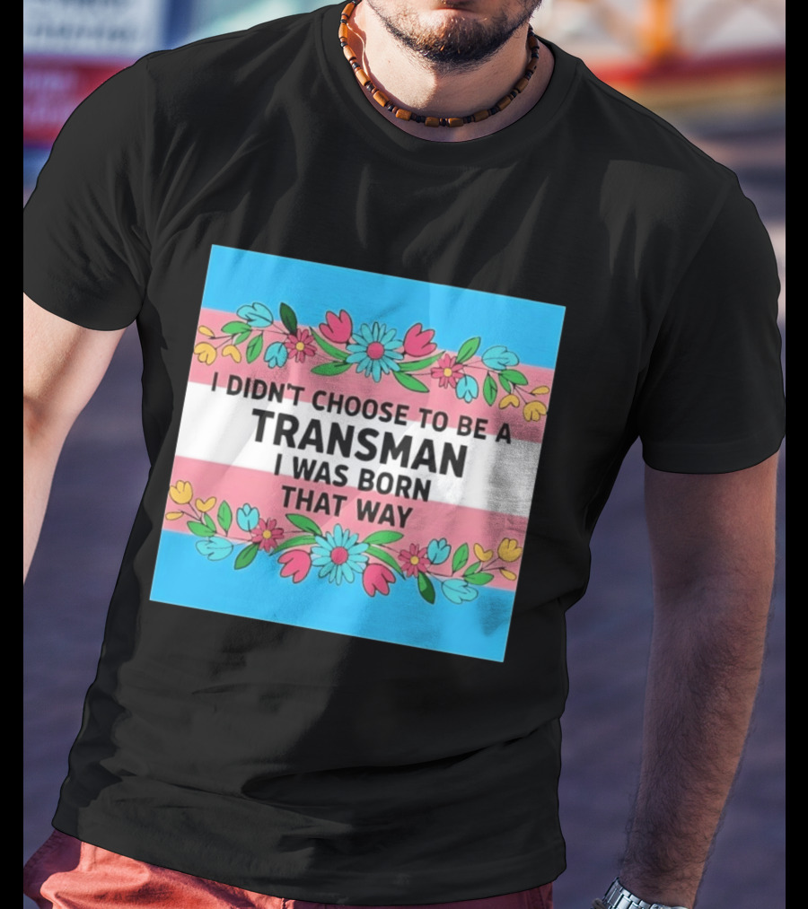 I Didn't Choose To Be A Transman I Was Born That Way Transgender Pride Flowers T-Shirt