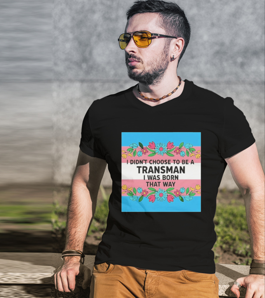 I Didn't Choose To Be A Transman I Was Born That Way Transgender Pride Flowers T-Shirt