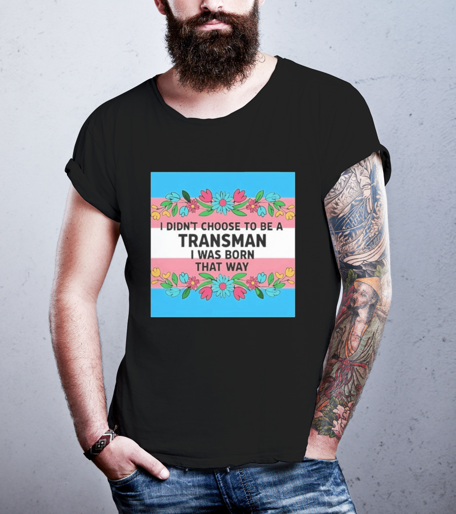 I Didn't Choose To Be A Transman I Was Born That Way Transgender Pride Flowers T-Shirt