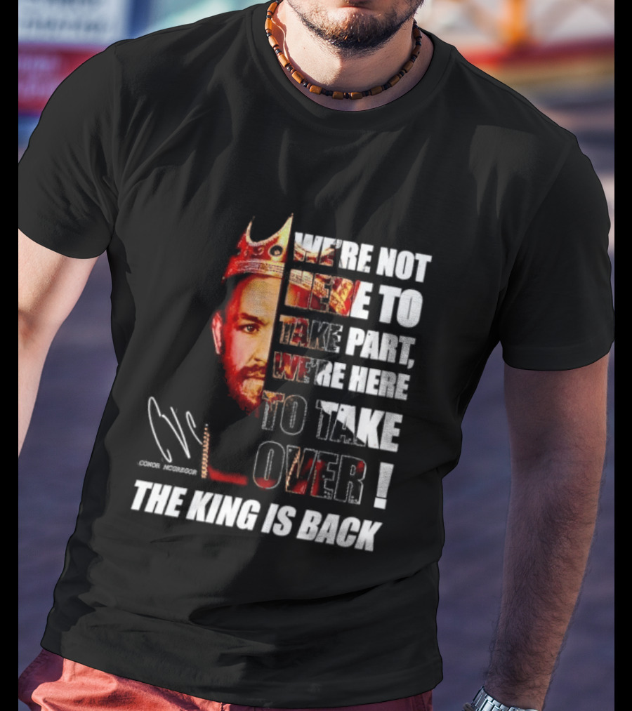 Conor McGregor The King Is Back We're Not Here To Take Part To Take Over T-Shirt