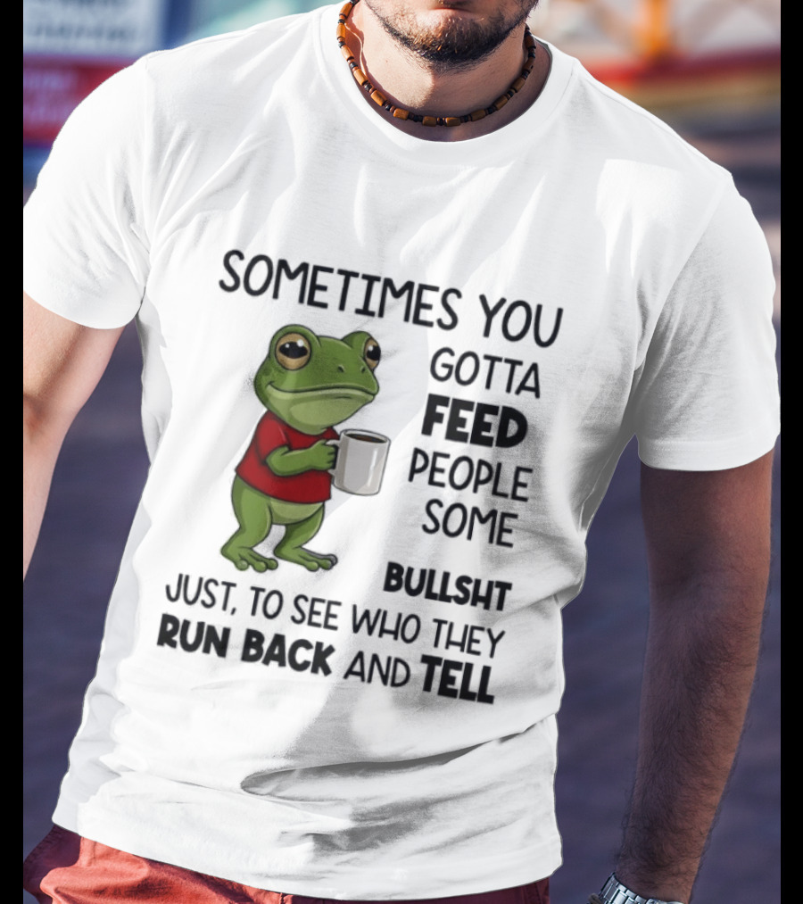 Frog Sometimes You Gotta Feed People Some Bullshit Just To See Who They Run Back And Tell T-Shirt