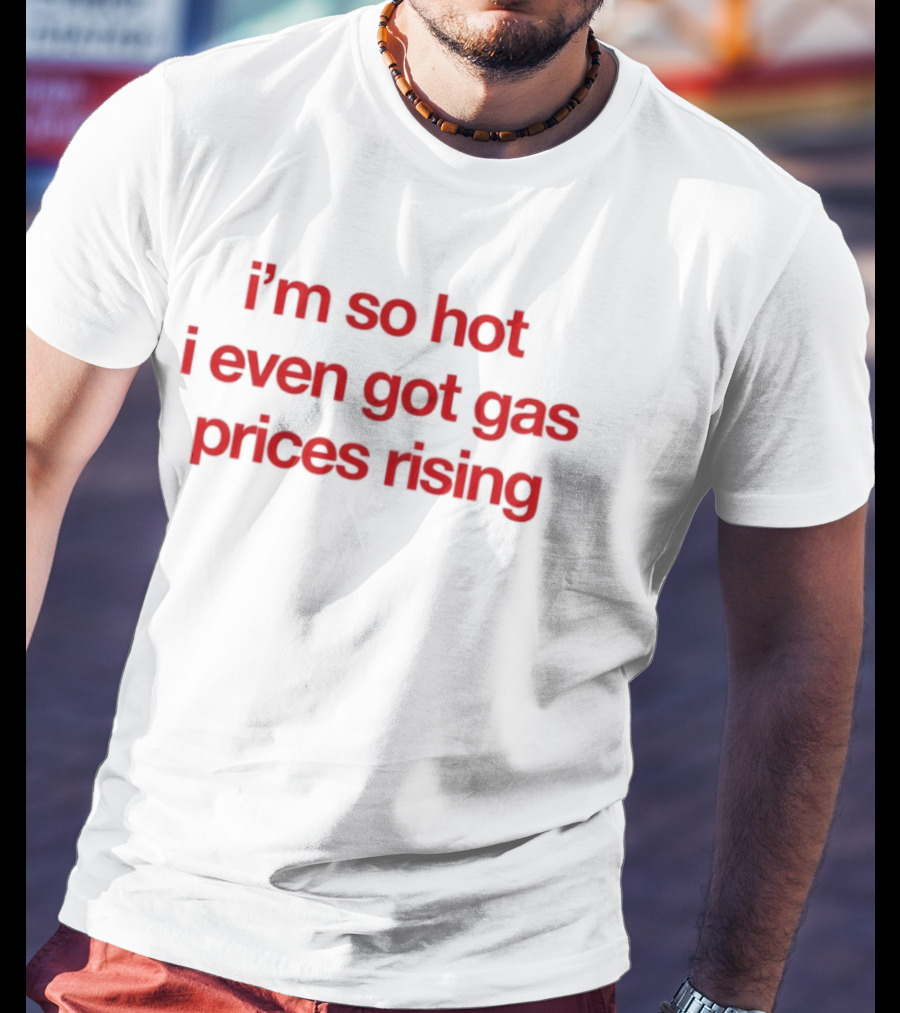 I'm So Hot I Even Got Gas Prices Rising T-Shirt