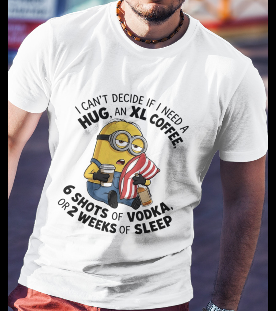 Minions I Can't Decide If I Need A Hug XL Coffee Vodka Or Sleep T-Shirt