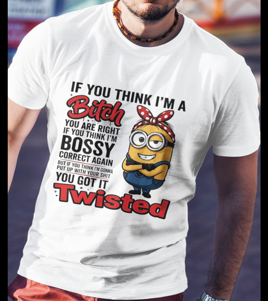 If You Think I'm A Bitch You Are Right Bossy Minion You Got It Twisted T-Shirt