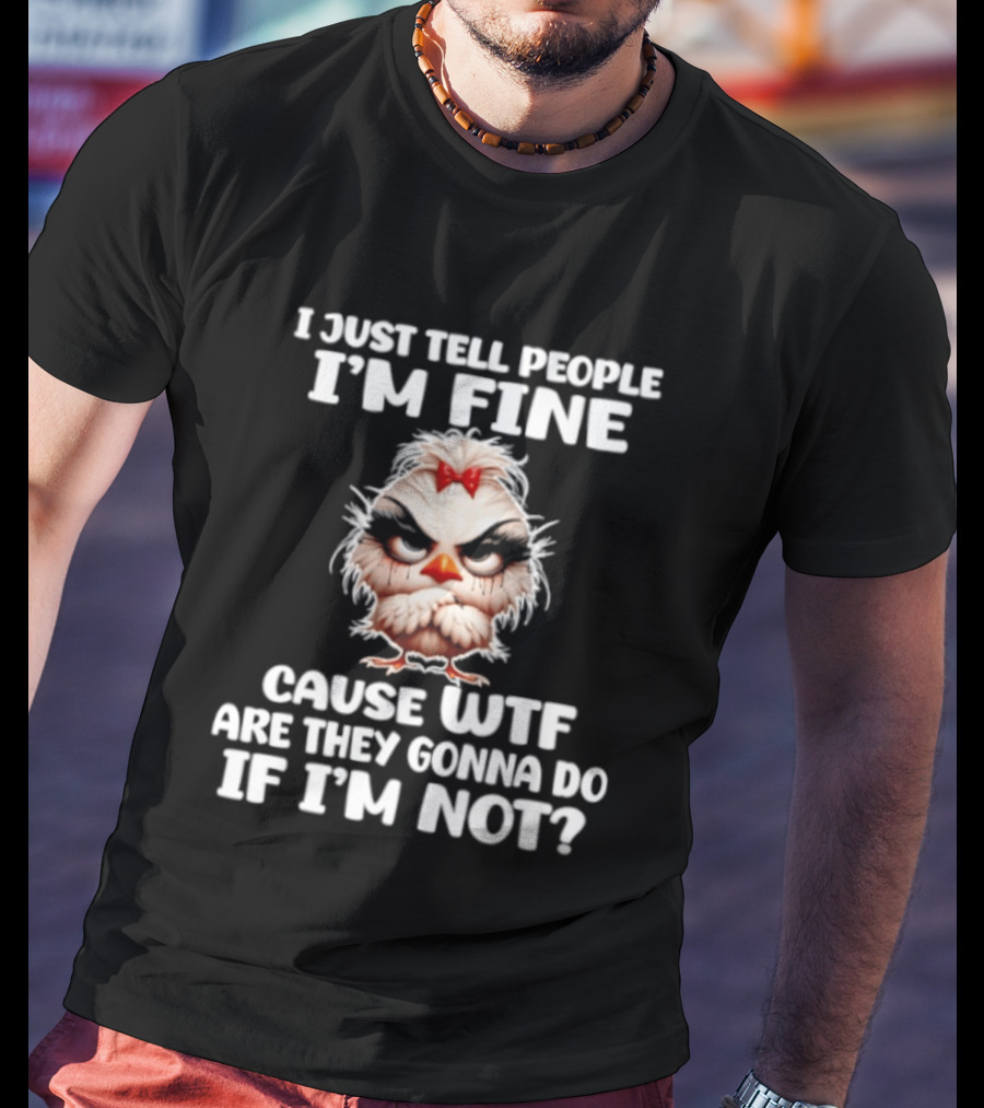 I Just Tell People I'm Fine Cause WTF Are They Gonna Do If I'm Not Chicken T-Shirt