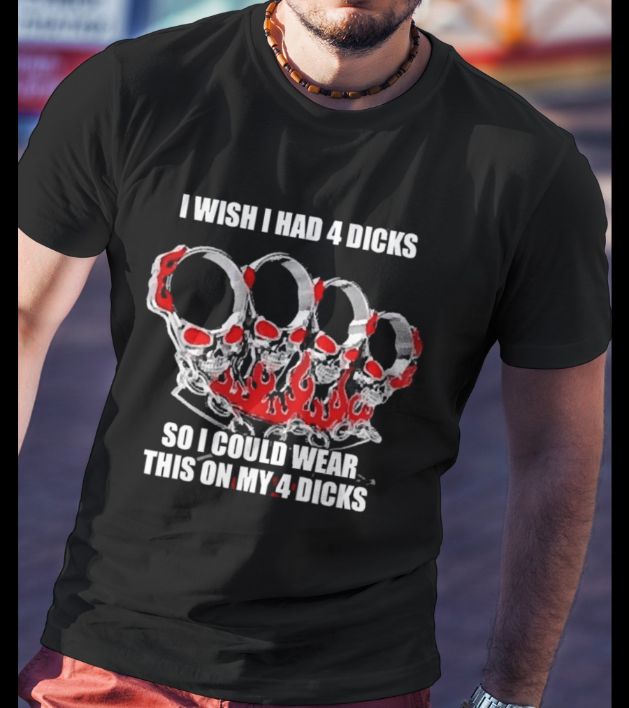 I Wish I Had 4 Dicks So I Could Wear This On My 4 Dicks Brass Knuckles T-Shirt