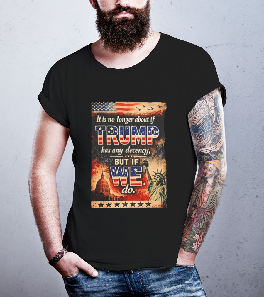It Is No Longer About If Trump Has Any Decency But If We Do Statue Of Liberty US Capitol American Flag T-Shirt