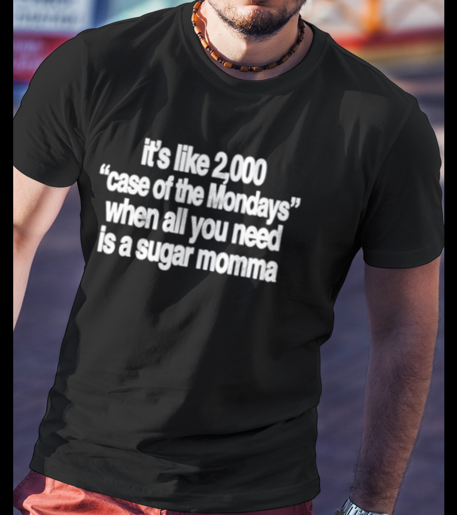 It's Like 2000 Case Of The Mondays When All You Need Is A Sugar Momma T-Shirt