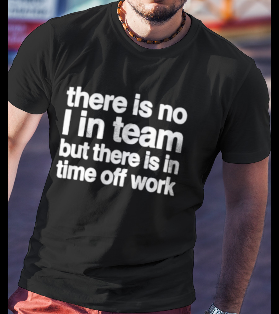 There Is No I In Team But There Is In Time Off Work Fun Motivational Phrase T-Shirt