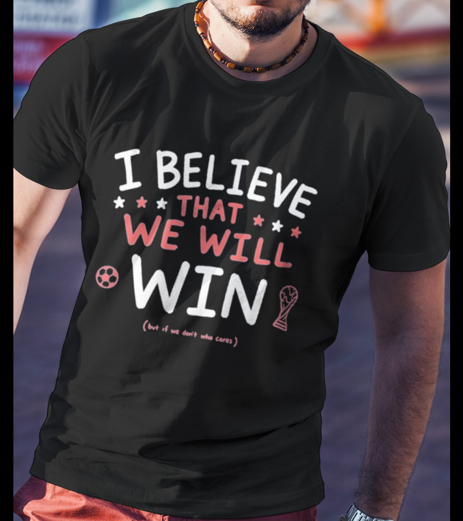 I Believe That We Will Win Soccer Cup But If We Don't Who Cares T-Shirt