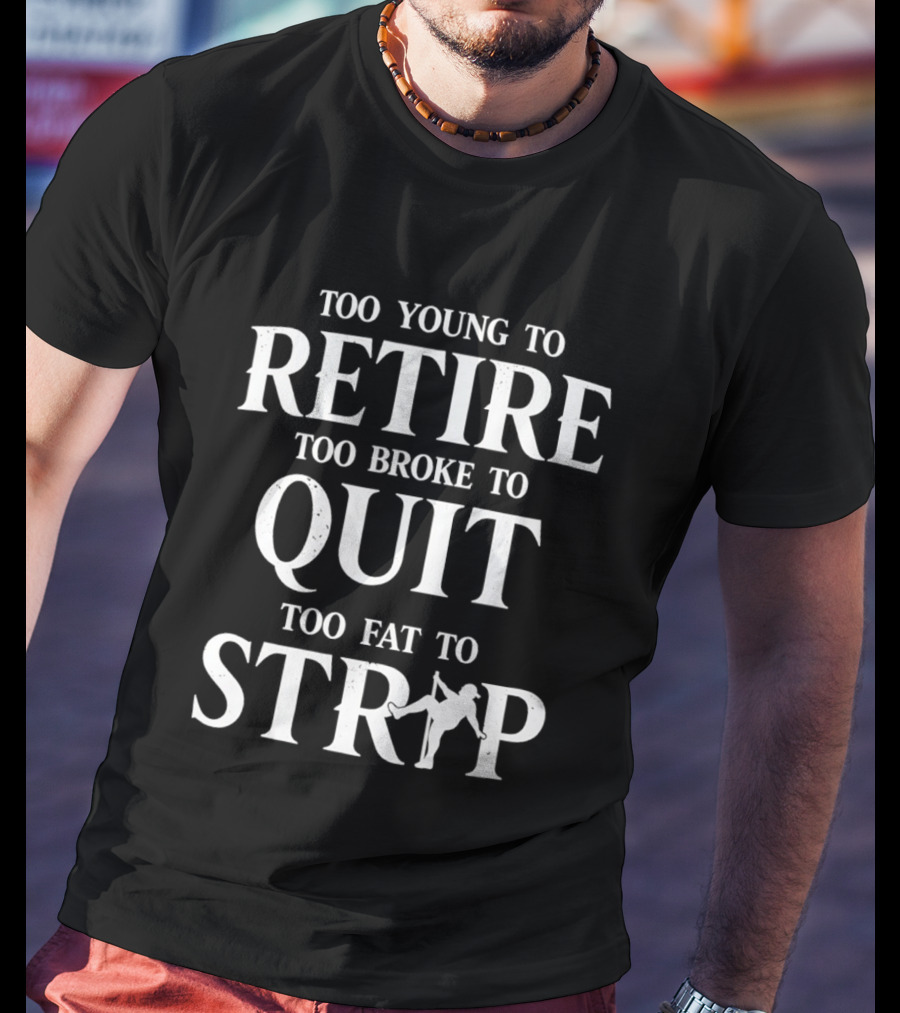 Too Young To Retire Too Broke To Quit Too Fat To Strip Fun Joke T-Shirt