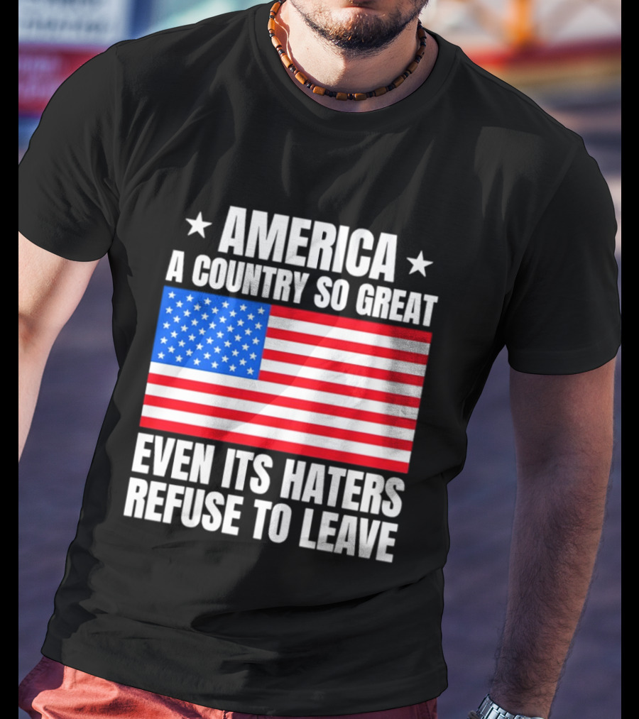 America A Country So Great Even Its Haters Refuse To Leave Flag Stars T-Shirt