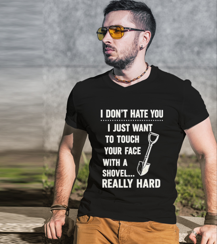 I Don't Hate You I Just Want To Touch Your Face With A Shovel Really Hard T-Shirt