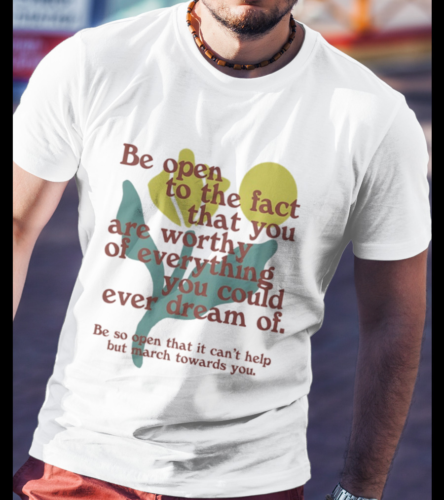 Be Open To The Fact That You Are Worthy Of Everything You Could Ever Dream Of Flowers T-Shirt