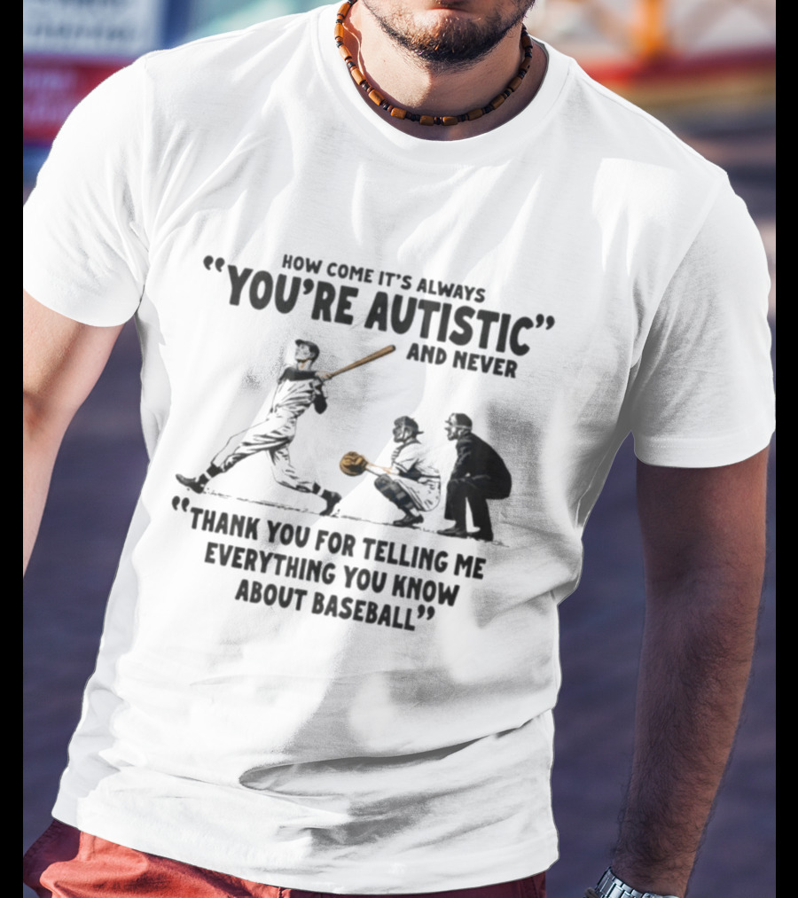 How Come It's Always You're Autistic And Never Thank You For Telling Me Everything You Know About Baseball T-Shirt