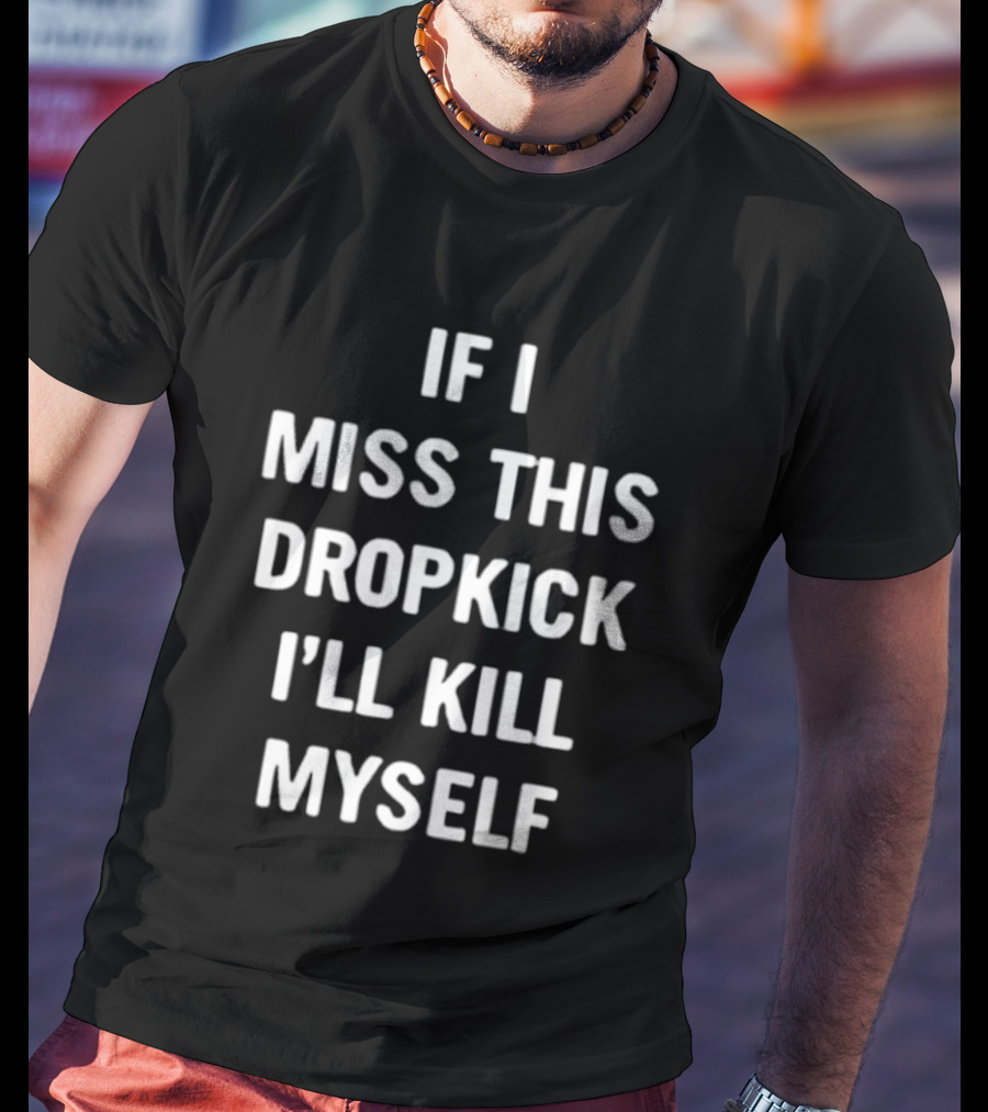 If I Miss This Dropkick I'll Kill Myself DF Rugby Humor T-Shirt