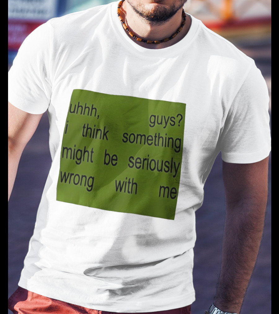 Uhhh Guys I Think Something Might Be Seriously Wrong With Me T-Shirt