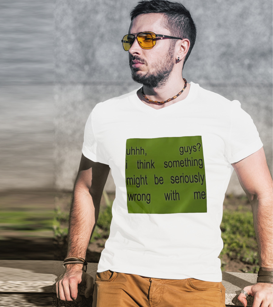 Uhhh Guys I Think Something Might Be Seriously Wrong With Me T-Shirt