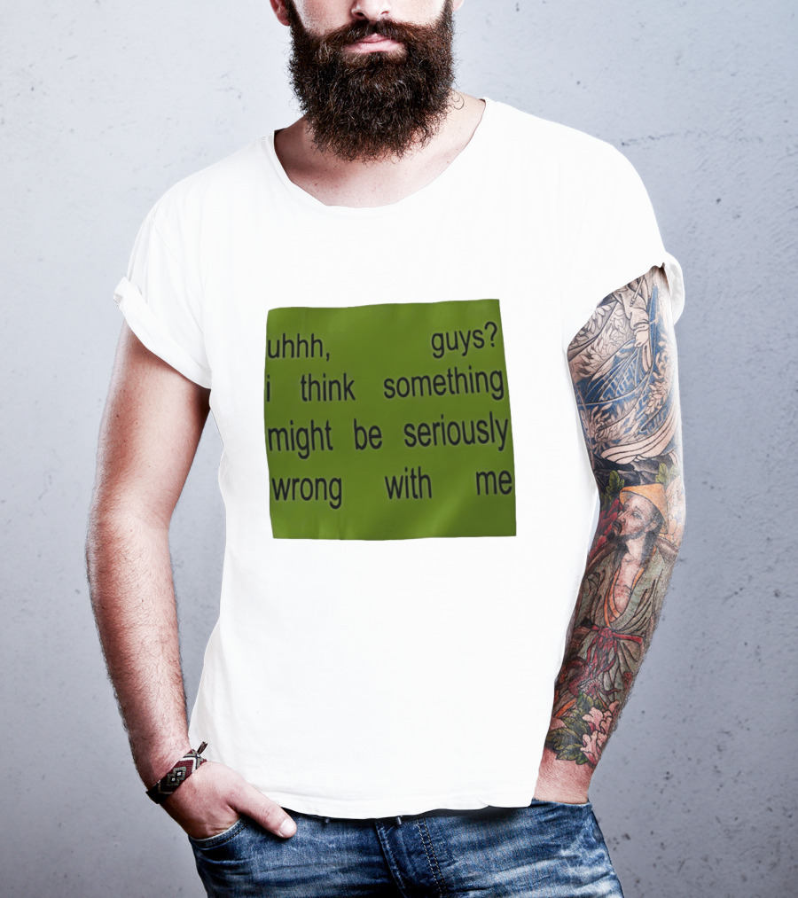 Uhhh Guys I Think Something Might Be Seriously Wrong With Me T-Shirt