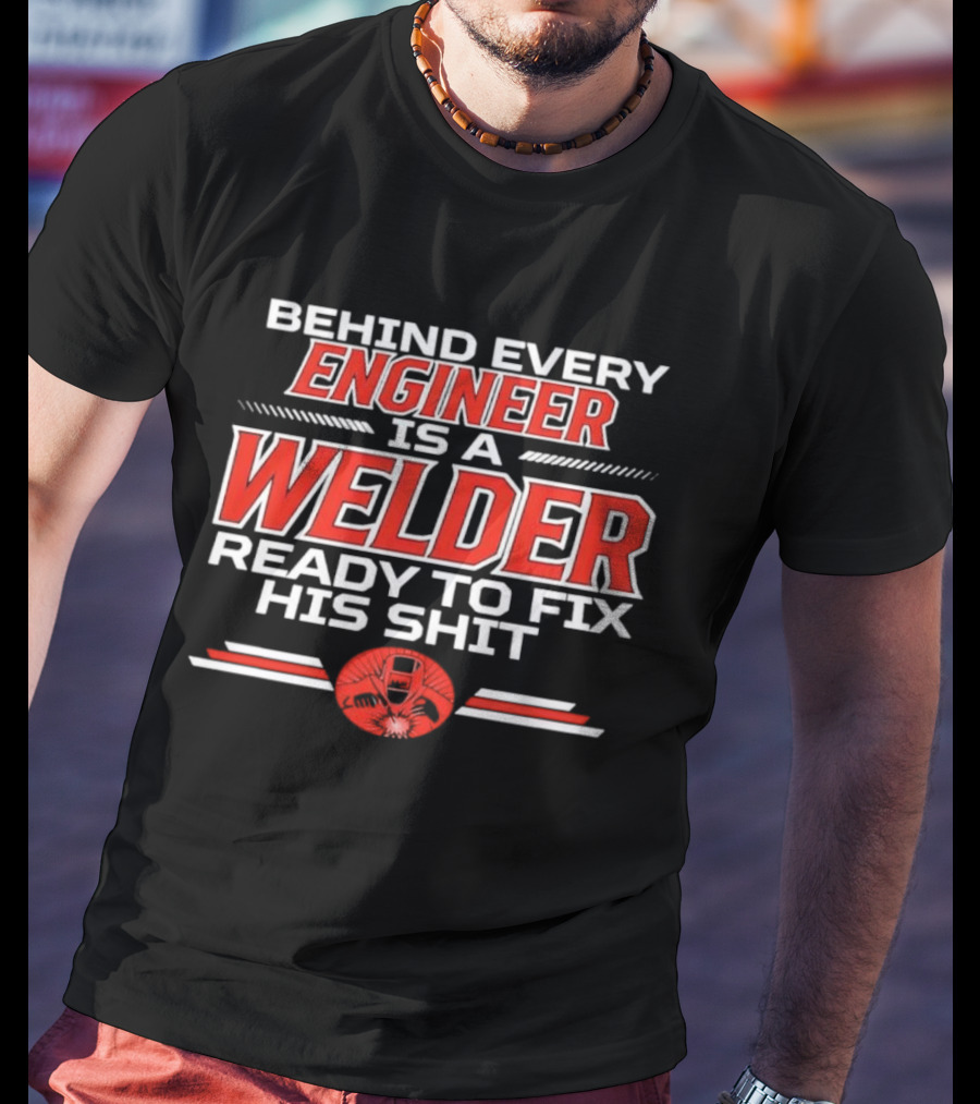 Behind Every Engineer Is A Welder Ready To Fix His Shit T-Shirt