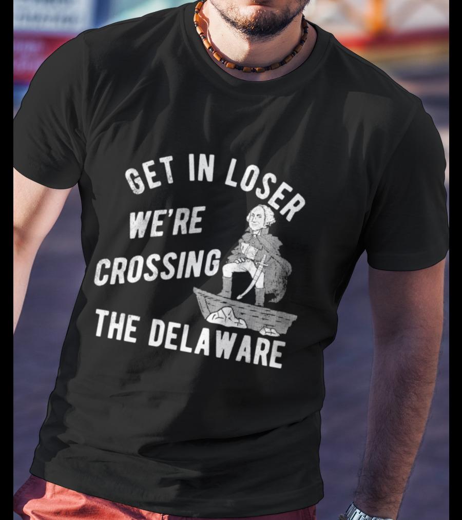 Get In Loser We're Crossing The Delaware George Washington Sarcastic T-Shirt