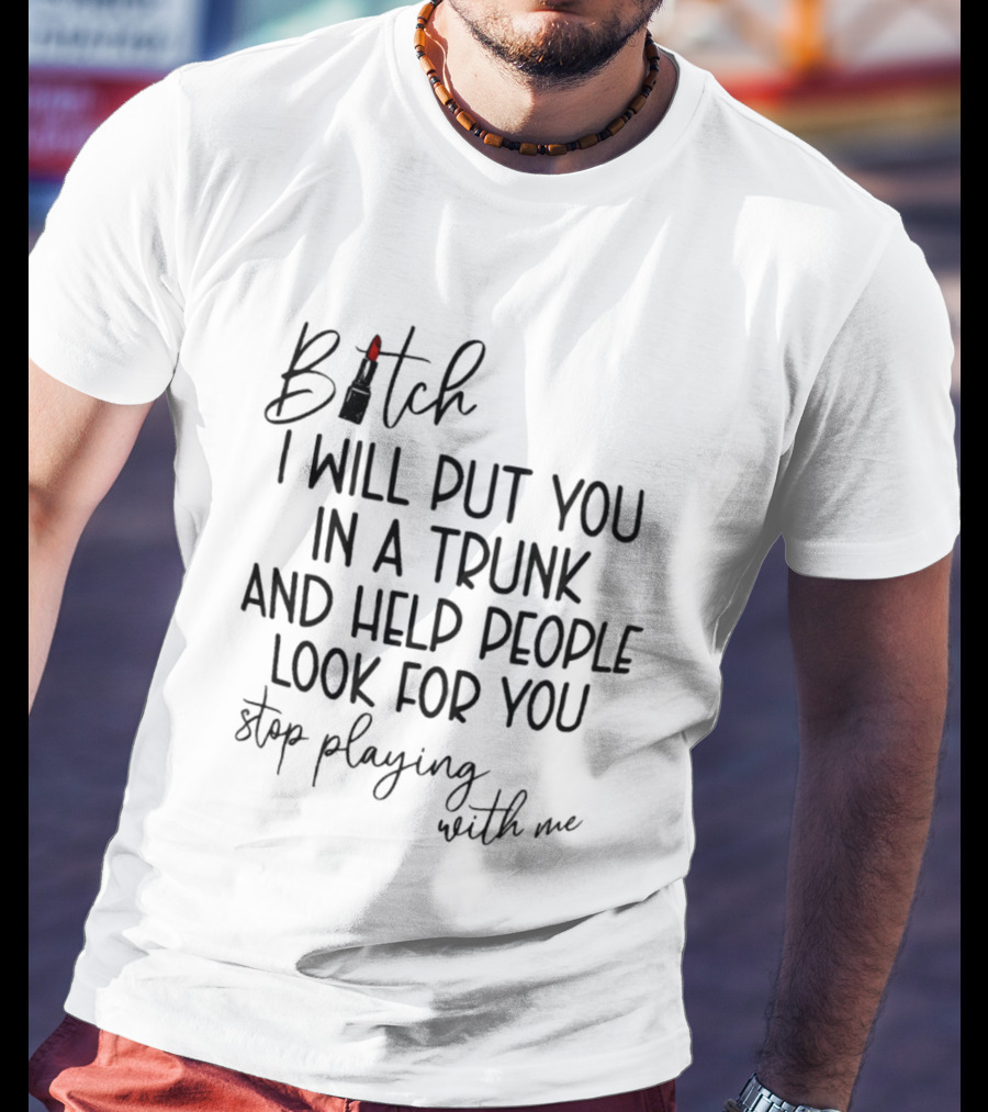 Bitch I Will Put You In A Trunk And Help People Look For You Stop Playing With Me T-Shirt