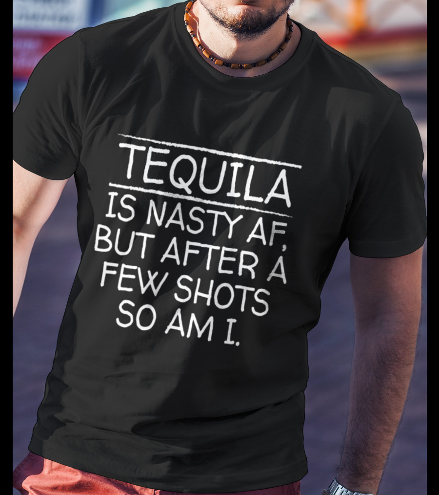 Tequila Is Nasty AF But After A Few Shots So Am I T-Shirt
